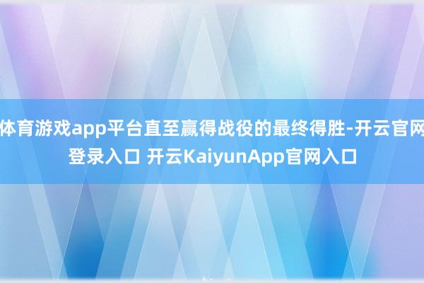 體育游戲app平臺直至贏得戰(zhàn)役的最終得勝-開云官網(wǎng)登錄入口 開云KaiyunApp官網(wǎng)入口