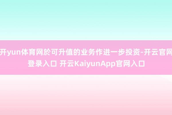 開yun體育網(wǎng)於可升值的業(yè)務(wù)作進一步投資-開云官網(wǎng)登錄入口 開云KaiyunApp官網(wǎng)入口