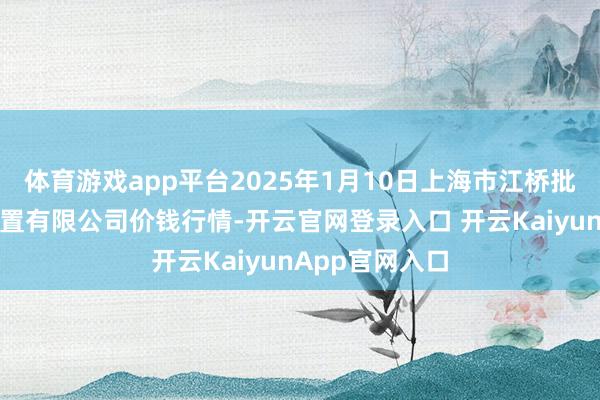 體育游戲app平臺2025年1月10日上海市江橋批發(fā)市集指標措置有限公司價錢行情-開云官網(wǎng)登錄入口 開云KaiyunApp官網(wǎng)入口