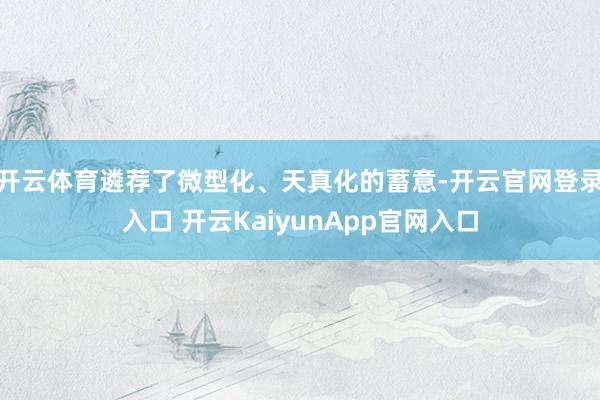 開云體育遴薦了微型化、天真化的蓄意-開云官網(wǎng)登錄入口 開云KaiyunApp官網(wǎng)入口