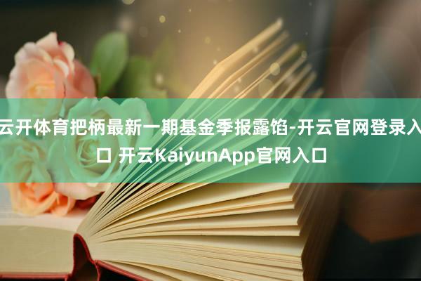 云開(kāi)體育把柄最新一期基金季報(bào)露餡-開(kāi)云官網(wǎng)登錄入口 開(kāi)云KaiyunApp官網(wǎng)入口