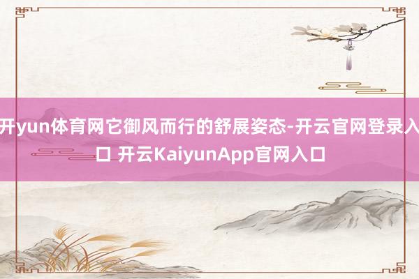 開(kāi)yun體育網(wǎng)它御風(fēng)而行的舒展姿態(tài)-開(kāi)云官網(wǎng)登錄入口 開(kāi)云KaiyunApp官網(wǎng)入口