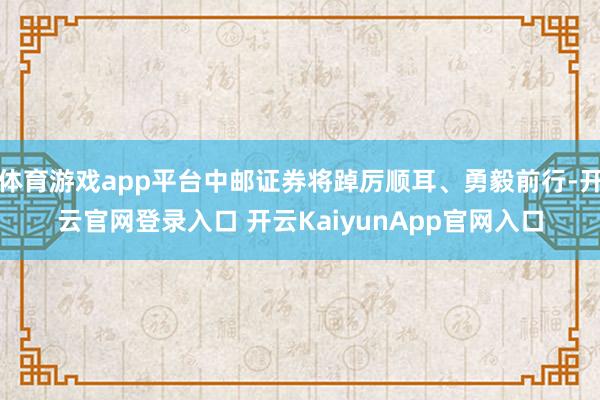 體育游戲app平臺中郵證券將踔厲順耳、勇毅前行-開云官網(wǎng)登錄入口 開云KaiyunApp官網(wǎng)入口
