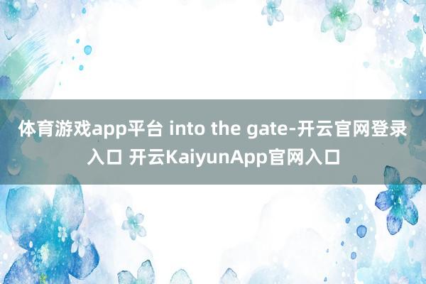 體育游戲app平臺(tái) into the gate-開(kāi)云官網(wǎng)登錄入口 開(kāi)云KaiyunApp官網(wǎng)入口