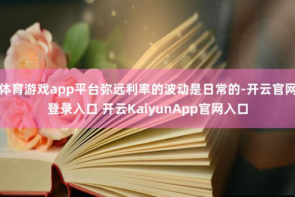 體育游戲app平臺彌遠利率的波動是日常的-開云官網登錄入口 開云KaiyunApp官網入口