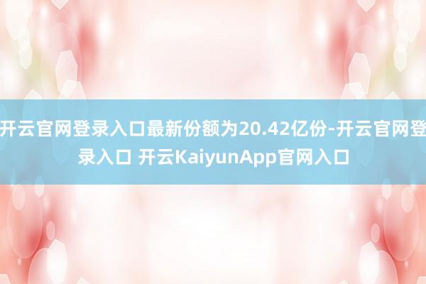 開云官網(wǎng)登錄入口最新份額為20.42億份-開云官網(wǎng)登錄入口 開云KaiyunApp官網(wǎng)入口