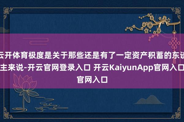 云開體育極度是關于那些還是有了一定資產積蓄的東談主來說-開云官網登錄入口 開云KaiyunApp官網入口