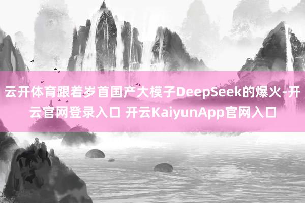 云開體育跟著歲首國(guó)產(chǎn)大模子DeepSeek的爆火-開云官網(wǎng)登錄入口 開云KaiyunApp官網(wǎng)入口
