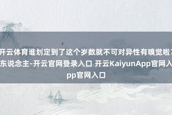 開云體育誰劃定到了這個歲數(shù)就不可對異性有嗅覺啦？女東說念主-開云官網(wǎng)登錄入口 開云KaiyunApp官網(wǎng)入口