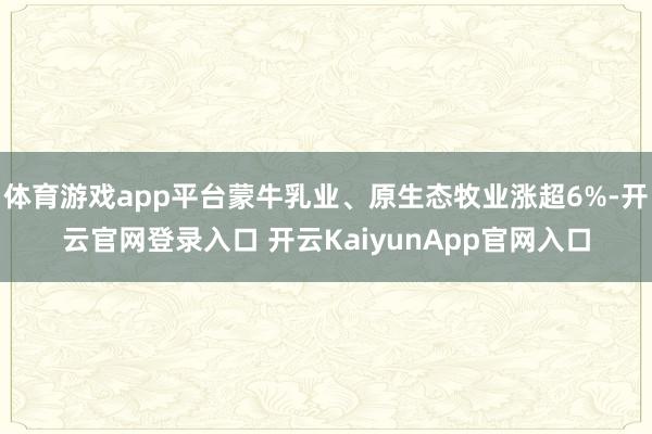 體育游戲app平臺蒙牛乳業(yè)、原生態(tài)牧業(yè)漲超6%-開云官網(wǎng)登錄入口 開云KaiyunApp官網(wǎng)入口