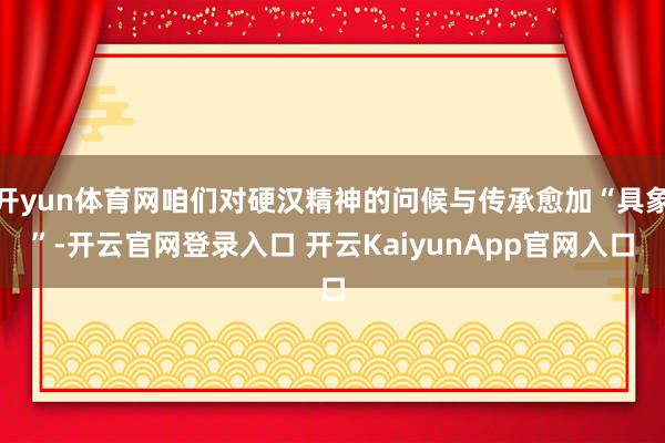 開yun體育網咱們對硬漢精神的問候與傳承愈加“具象”-開云官網登錄入口 開云KaiyunApp官網入口