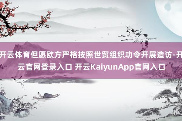 開(kāi)云體育但愿歐方嚴(yán)格按照世貿(mào)組織功令開(kāi)展造訪-開(kāi)云官網(wǎng)登錄入口 開(kāi)云KaiyunApp官網(wǎng)入口