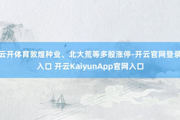 云開體育敦煌種業(yè)、北大荒等多股漲停-開云官網(wǎng)登錄入口 開云KaiyunApp官網(wǎng)入口