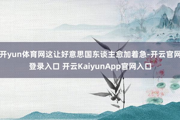 開(kāi)yun體育網(wǎng)這讓好意思國(guó)東談主愈加著急-開(kāi)云官網(wǎng)登錄入口 開(kāi)云KaiyunApp官網(wǎng)入口