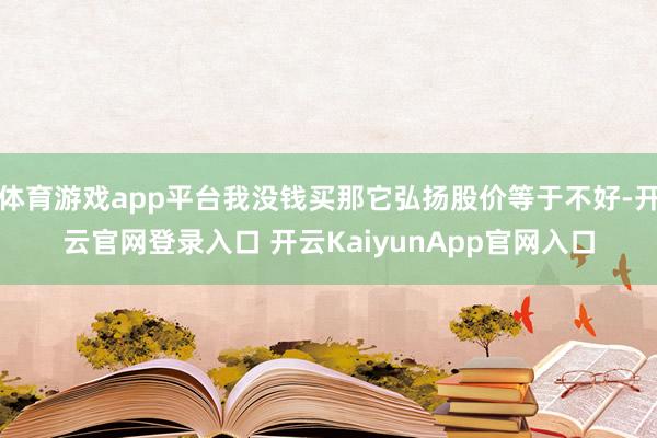 體育游戲app平臺(tái)我沒(méi)錢買那它弘揚(yáng)股價(jià)等于不好-開(kāi)云官網(wǎng)登錄入口 開(kāi)云KaiyunApp官網(wǎng)入口