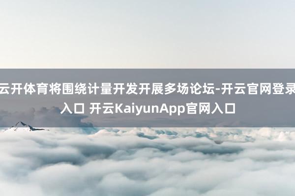 云開(kāi)體育將圍繞計(jì)量開(kāi)發(fā)開(kāi)展多場(chǎng)論壇-開(kāi)云官網(wǎng)登錄入口 開(kāi)云KaiyunApp官網(wǎng)入口