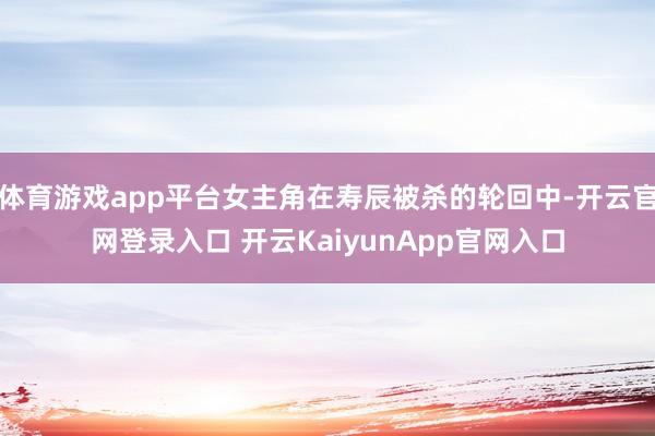 體育游戲app平臺女主角在壽辰被殺的輪回中-開云官網(wǎng)登錄入口 開云KaiyunApp官網(wǎng)入口
