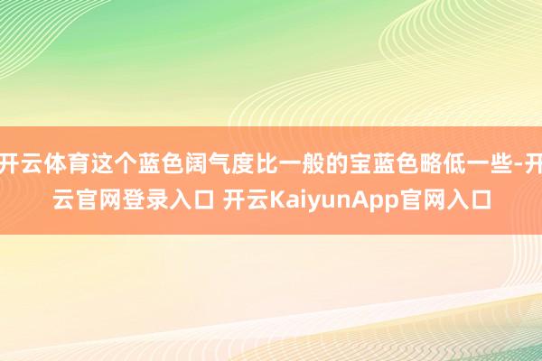 開云體育這個藍色闊氣度比一般的寶藍色略低一些-開云官網(wǎng)登錄入口 開云KaiyunApp官網(wǎng)入口