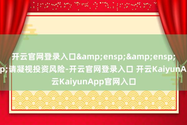 開云官網(wǎng)登錄入口&ensp;&ensp;&ensp;請凝視投資風險-開云官網(wǎng)登錄入口 開云KaiyunApp官網(wǎng)入口
