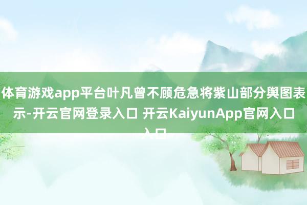 體育游戲app平臺(tái)葉凡曾不顧危急將紫山部分輿圖表示-開云官網(wǎng)登錄入口 開云KaiyunApp官網(wǎng)入口