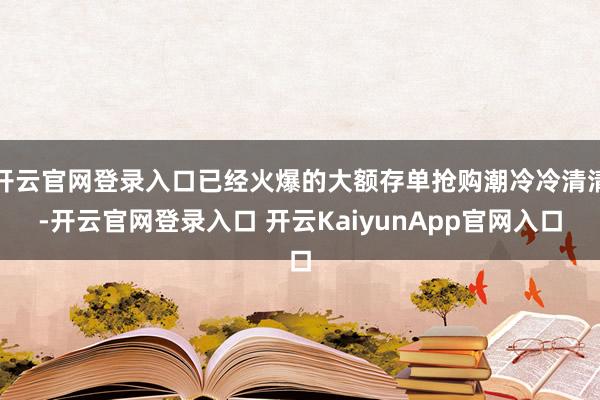 開(kāi)云官網(wǎng)登錄入口已經(jīng)火爆的大額存單搶購(gòu)潮冷冷清清-開(kāi)云官網(wǎng)登錄入口 開(kāi)云KaiyunApp官網(wǎng)入口
