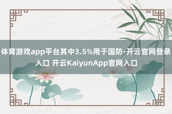 體育游戲app平臺(tái)其中3.5%用于國(guó)防-開云官網(wǎng)登錄入口 開云KaiyunApp官網(wǎng)入口