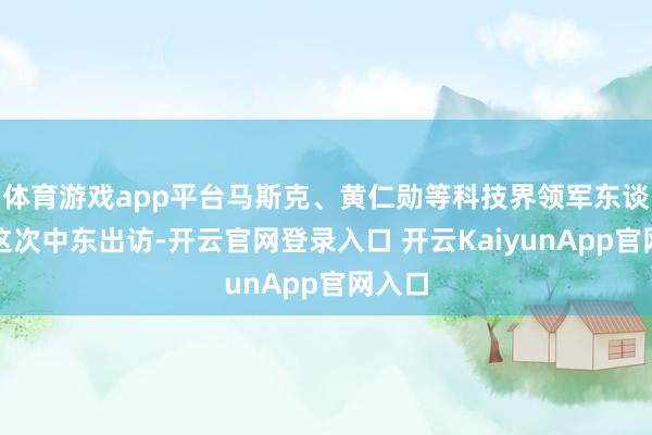 體育游戲app平臺(tái)馬斯克、黃仁勛等科技界領(lǐng)軍東談主物這次中東出訪-開云官網(wǎng)登錄入口 開云KaiyunApp官網(wǎng)入口