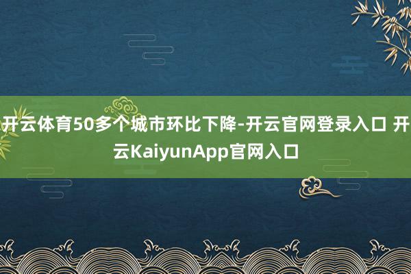 開云體育50多個城市環(huán)比下降-開云官網(wǎng)登錄入口 開云KaiyunApp官網(wǎng)入口