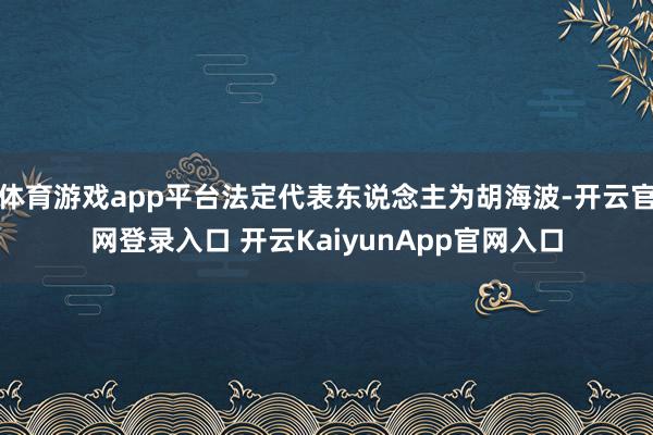 體育游戲app平臺法定代表東說念主為胡海波-開云官網(wǎng)登錄入口 開云KaiyunApp官網(wǎng)入口