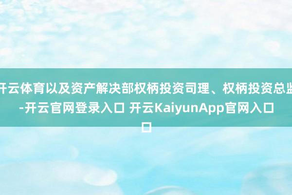 開云體育以及資產(chǎn)解決部權(quán)柄投資司理、權(quán)柄投資總監(jiān)-開云官網(wǎng)登錄入口 開云KaiyunApp官網(wǎng)入口
