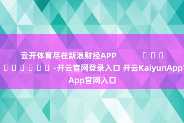 云開體育盡在新浪財經(jīng)APP            													-開云官網(wǎng)登錄入口 開云KaiyunApp官網(wǎng)入口