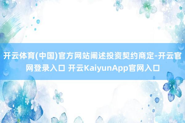 開云體育(中國(guó))官方網(wǎng)站　　闡述投資契約商定-開云官網(wǎng)登錄入口 開云KaiyunApp官網(wǎng)入口