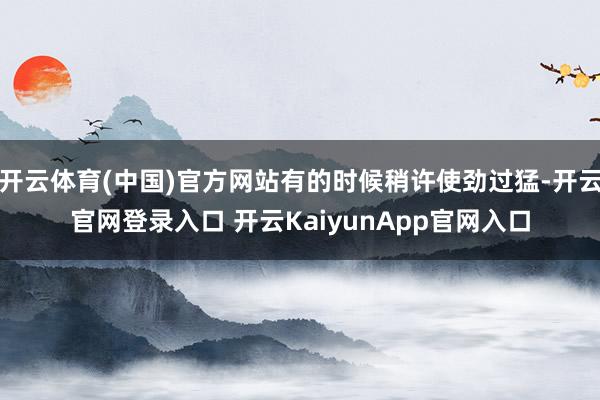 開云體育(中國)官方網(wǎng)站有的時候稍許使勁過猛-開云官網(wǎng)登錄入口 開云KaiyunApp官網(wǎng)入口