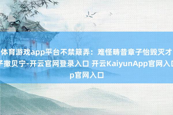 體育游戲app平臺不禁簸弄：難怪疇昔章子怡毀滅才子撒貝寧-開云官網(wǎng)登錄入口 開云KaiyunApp官網(wǎng)入口