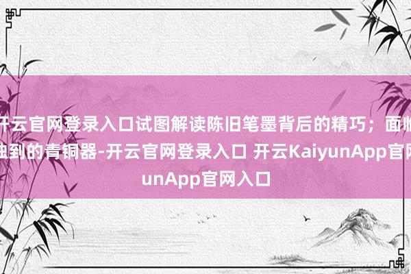 開云官網(wǎng)登錄入口試圖解讀陳舊筆墨背后的精巧；面臨造型獨到的青銅器-開云官網(wǎng)登錄入口 開云KaiyunApp官網(wǎng)入口