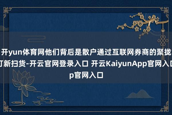 開yun體育網他們背后是散戶通過互聯網券商的聚攏打新掃貨-開云官網登錄入口 開云KaiyunApp官網入口
