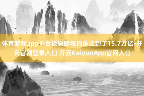 體育游戲app平臺板塊畛域仍是達到了15.7萬億-開云官網(wǎng)登錄入口 開云KaiyunApp官網(wǎng)入口