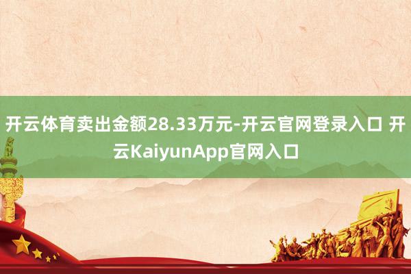 開云體育賣出金額28.33萬元-開云官網(wǎng)登錄入口 開云KaiyunApp官網(wǎng)入口