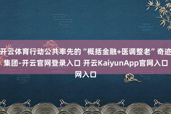 開(kāi)云體育行動(dòng)公共率先的“概括金融+醫(yī)調(diào)整老”奇跡集團(tuán)-開(kāi)云官網(wǎng)登錄入口 開(kāi)云KaiyunApp官網(wǎng)入口