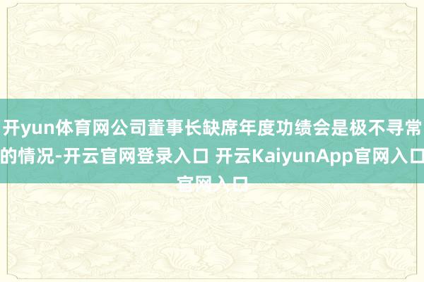 開yun體育網(wǎng)公司董事長缺席年度功績會是極不尋常的情況-開云官網(wǎng)登錄入口 開云KaiyunApp官網(wǎng)入口