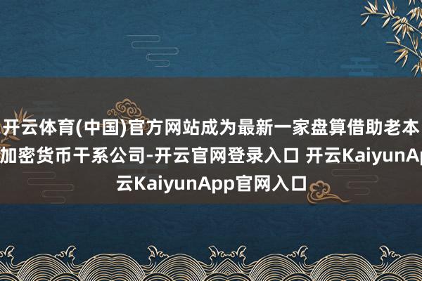 開云體育(中國)官方網(wǎng)站成為最新一家盤算借助老本商場上市的加密貨幣干系公司-開云官網(wǎng)登錄入口 開云KaiyunApp官網(wǎng)入口
