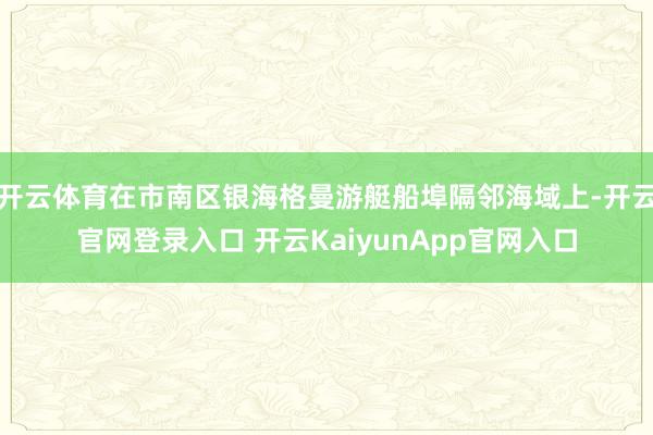 開云體育在市南區(qū)銀海格曼游艇船埠隔鄰海域上-開云官網(wǎng)登錄入口 開云KaiyunApp官網(wǎng)入口