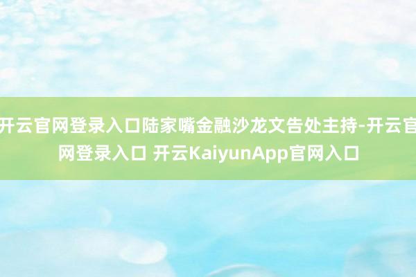 開(kāi)云官網(wǎng)登錄入口陸家嘴金融沙龍文告處主持-開(kāi)云官網(wǎng)登錄入口 開(kāi)云KaiyunApp官網(wǎng)入口