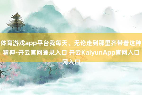 體育游戲app平臺(tái)我每天、無(wú)論走到那里齊帶著這種精神-開云官網(wǎng)登錄入口 開云KaiyunApp官網(wǎng)入口