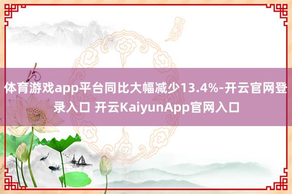 體育游戲app平臺(tái)同比大幅減少13.4%-開(kāi)云官網(wǎng)登錄入口 開(kāi)云KaiyunApp官網(wǎng)入口