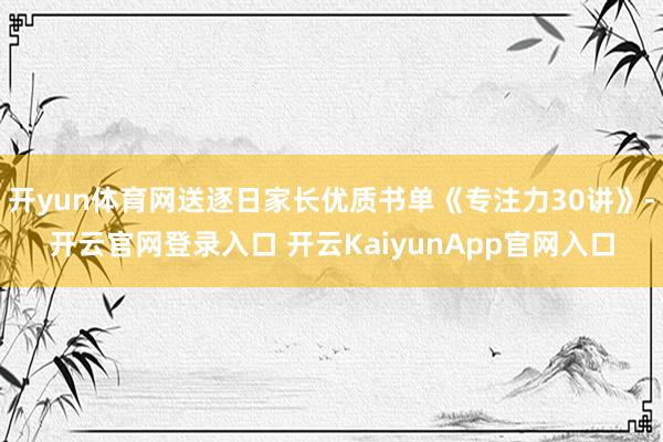 開yun體育網(wǎng)送逐日家長優(yōu)質(zhì)書單《專注力30講》-開云官網(wǎng)登錄入口 開云KaiyunApp官網(wǎng)入口
