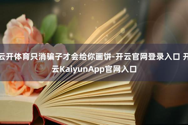 云開體育只消騙子才會(huì)給你畫餅-開云官網(wǎng)登錄入口 開云KaiyunApp官網(wǎng)入口