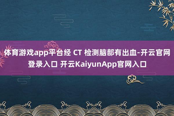 體育游戲app平臺經(jīng) CT 檢測腦部有出血-開云官網(wǎng)登錄入口 開云KaiyunApp官網(wǎng)入口