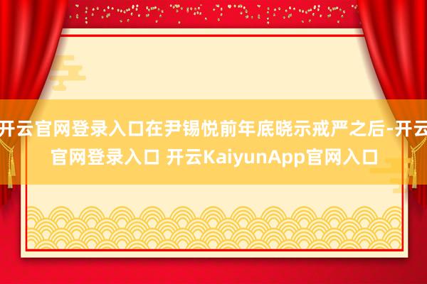 開云官網(wǎng)登錄入口在尹錫悅前年底曉示戒嚴(yán)之后-開云官網(wǎng)登錄入口 開云KaiyunApp官網(wǎng)入口