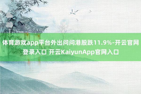 體育游戲app平臺(tái)外出問(wèn)問(wèn)港股跌11.9%-開(kāi)云官網(wǎng)登錄入口 開(kāi)云KaiyunApp官網(wǎng)入口